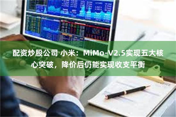 配资炒股公司 小米：MiMo-V2.5实现五大核心突破，降价后仍能实现收支平衡