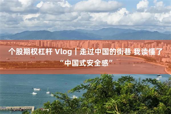 个股期权杠杆 Vlog｜走过中国的街巷 我读懂了“中国式安全感”