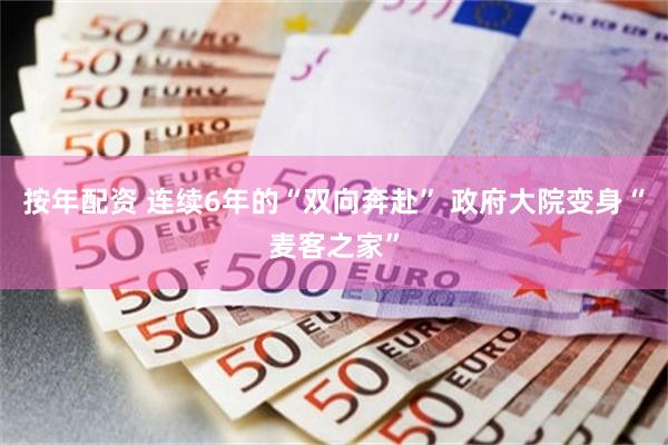 按年配资 连续6年的“双向奔赴” 政府大院变身“麦客之家”