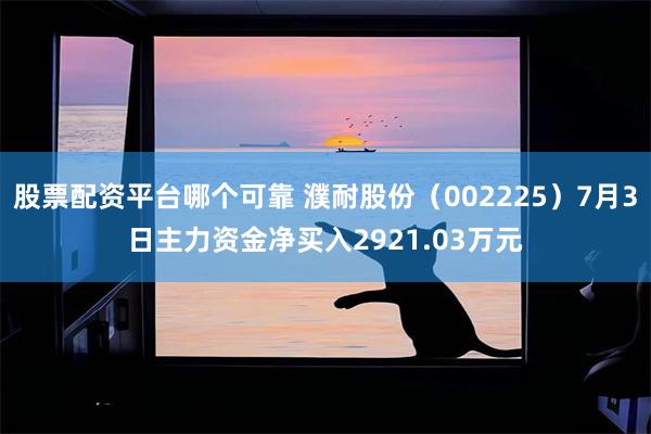 股票配资平台哪个可靠 濮耐股份（002225）7月3日主力资金净买入2921.03万元