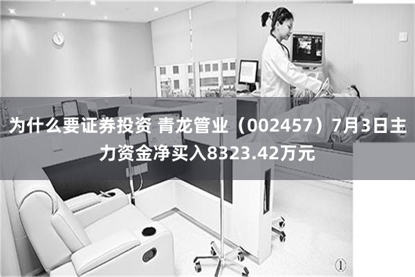 为什么要证券投资 青龙管业（002457）7月3日主力资金净买入8323.42万元