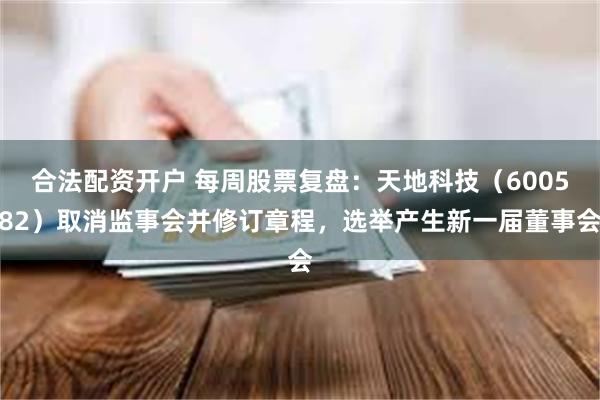 合法配资开户 每周股票复盘：天地科技（600582）取消监事会并修订章程，选举产生新一届董事会