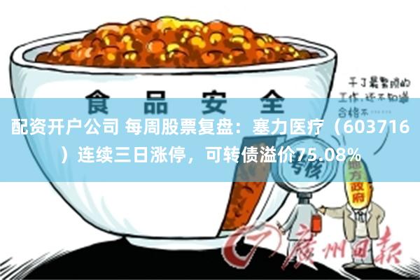 配资开户公司 每周股票复盘：塞力医疗（603716）连续三日涨停，可转债溢价75.08%