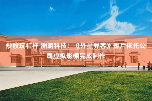 炒股玩杠杆 洲明科技：《外星异客》影片依托公司虚拟影棚完成制作