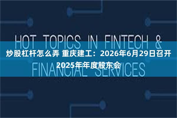 炒股杠杆怎么弄 重庆建工：2026年6月29日召开2025年年度股东会