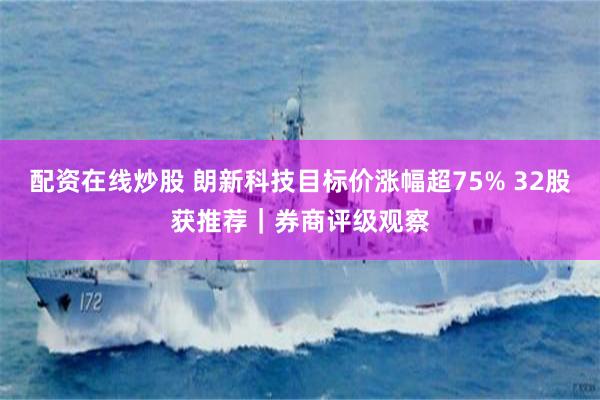 配资在线炒股 朗新科技目标价涨幅超75% 32股获推荐｜券商评级观察