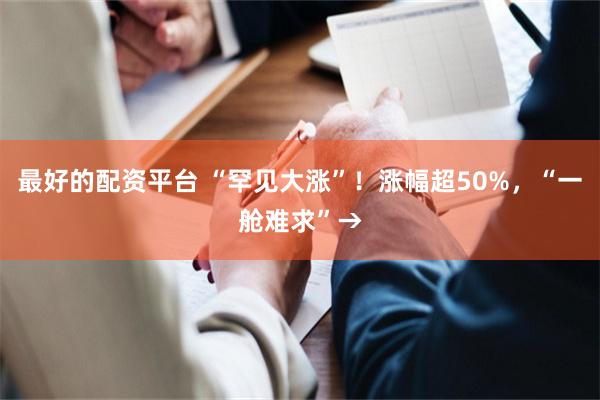 最好的配资平台 “罕见大涨”！涨幅超50%，“一舱难求”→