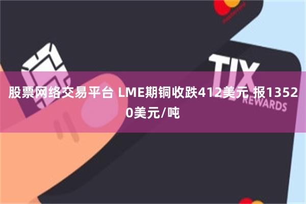 股票网络交易平台 LME期铜收跌412美元 报13520美元/吨