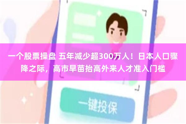 一个股票操盘 五年减少超300万人！日本人口骤降之际，高市早苗抬高外来人才准入门槛