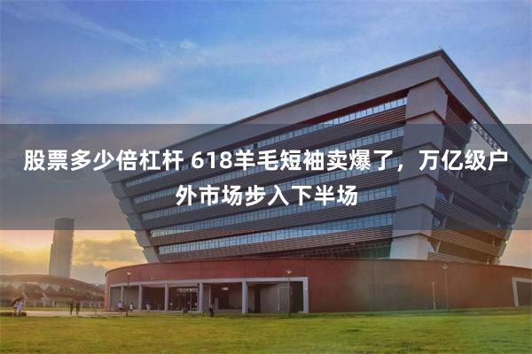股票多少倍杠杆 618羊毛短袖卖爆了，万亿级户外市场步入下半场