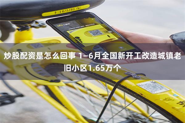 炒股配资是怎么回事 1—6月全国新开工改造城镇老旧小区1.65万个