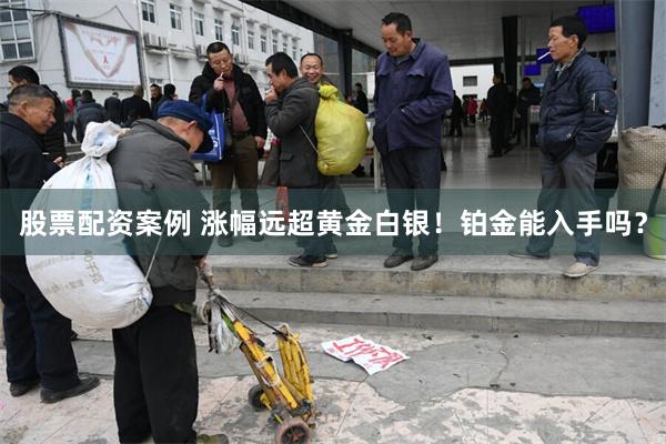 股票配资案例 涨幅远超黄金白银！铂金能入手吗？