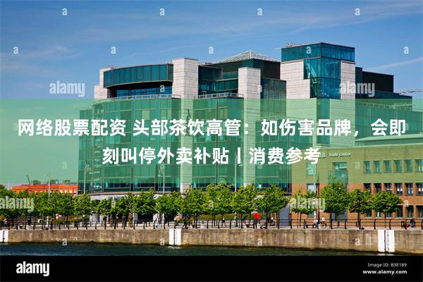 网络股票配资 头部茶饮高管：如伤害品牌，会即刻叫停外卖补贴丨消费参考