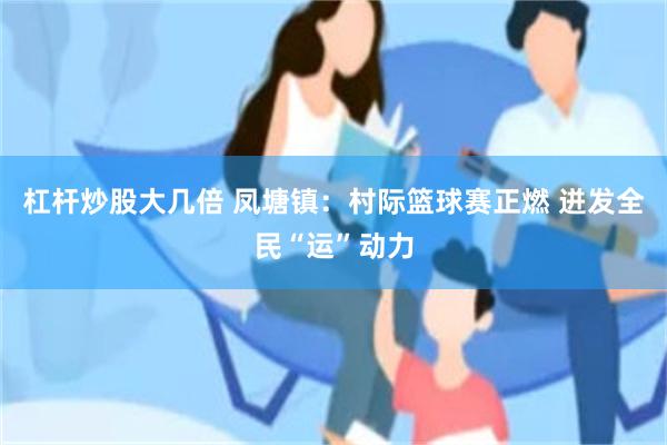 杠杆炒股大几倍 凤塘镇：村际篮球赛正燃 迸发全民“运”动力