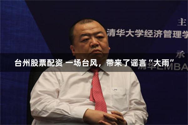 台州股票配资 一场台风，带来了谣言“大雨”