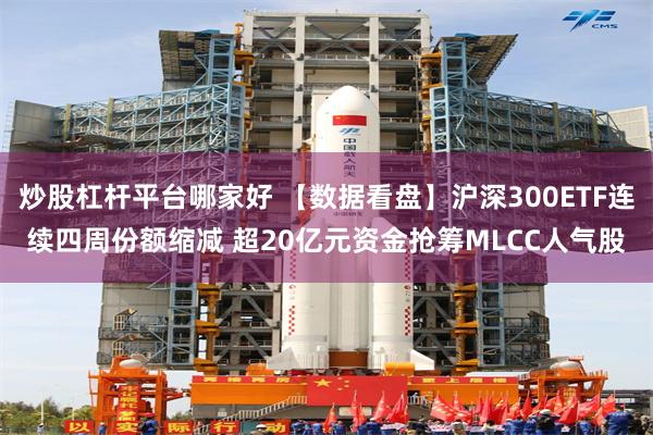 炒股杠杆平台哪家好 【数据看盘】沪深300ETF连续四周份额缩减 超20亿元资金抢筹MLCC人气股