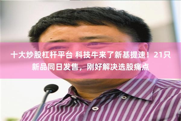 十大炒股杠杆平台 科技牛来了新基提速！21只新品同日发售，刚好解决选股痛点