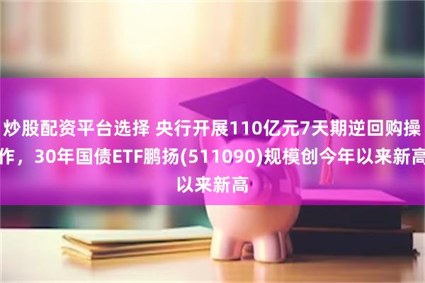 炒股配资平台选择 央行开展110亿元7天期逆回购操作，30年国债ETF鹏扬(511090)规模创今年以来新高
