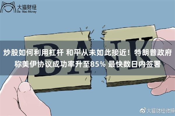 炒股如何利用杠杆 和平从未如此接近！特朗普政府称美伊协议成功率升至85% 最快数日内签署
