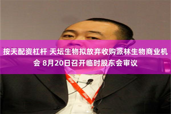 按天配资杠杆 天坛生物拟放弃收购派林生物商业机会 8月20日召开临时股东会审议