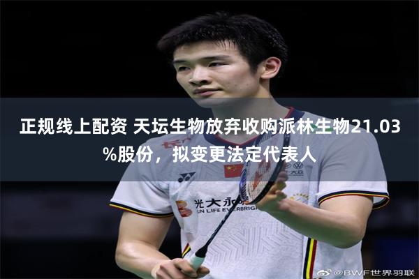 正规线上配资 天坛生物放弃收购派林生物21.03%股份，拟变更法定代表人