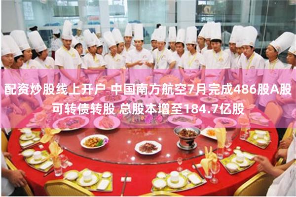 配资炒股线上开户 中国南方航空7月完成486股A股可转债转股 总股本增至184.7亿股