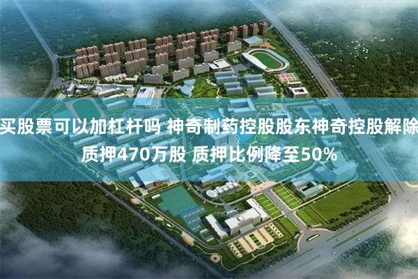 买股票可以加杠杆吗 神奇制药控股股东神奇控股解除质押470万股 质押比例降至50%