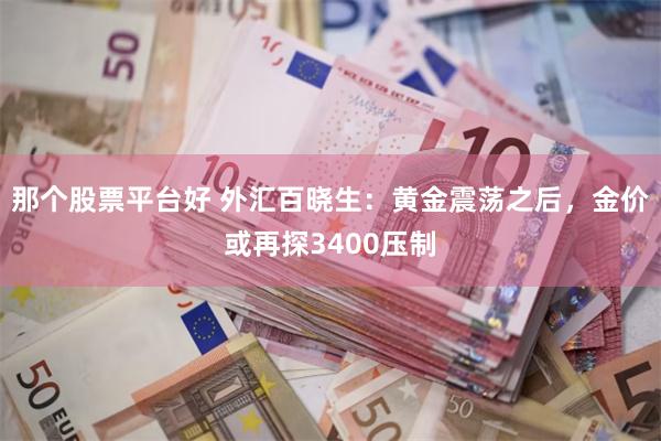 那个股票平台好 外汇百晓生：黄金震荡之后，金价或再探3400压制