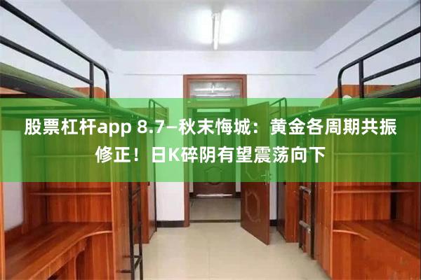 股票杠杆app 8.7—秋末悔城：黄金各周期共振修正！日K碎阴有望震荡向下