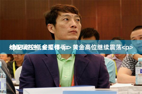 炒股玩杠杆 金汇得手：黄金高位继续震荡<p> 今日高空低多操作<p><p><p><p><p>