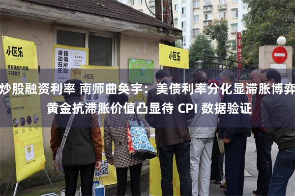 炒股融资利率 南师曲奂宇：美债利率分化显滞胀博弈 黄金抗滞胀价值凸显待 CPI 数据验证