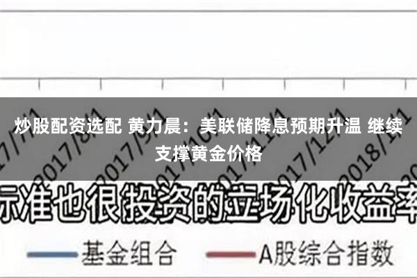 炒股配资选配 黄力晨：美联储降息预期升温 继续支撑黄金价格
