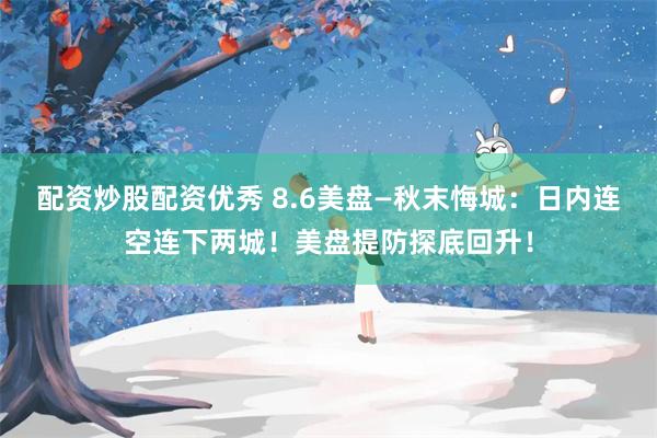 配资炒股配资优秀 8.6美盘—秋末悔城：日内连空连下两城！美盘提防探底回升！