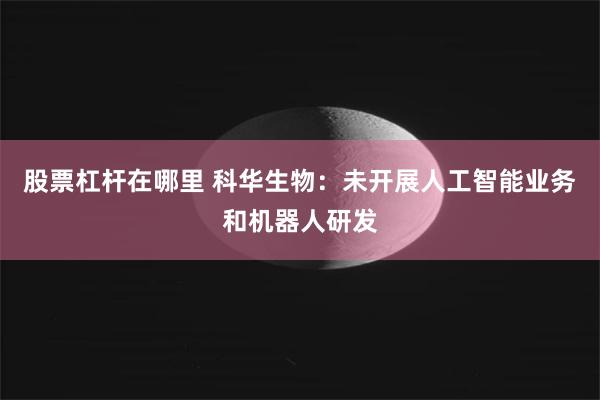 股票杠杆在哪里 科华生物:未开展人工智能业务和机器人研发
