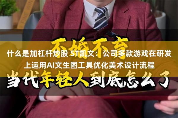 什么是加杠杆炒股 ST凯文：公司多款游戏在研发上运用AI文生图工具优化美术设计流程