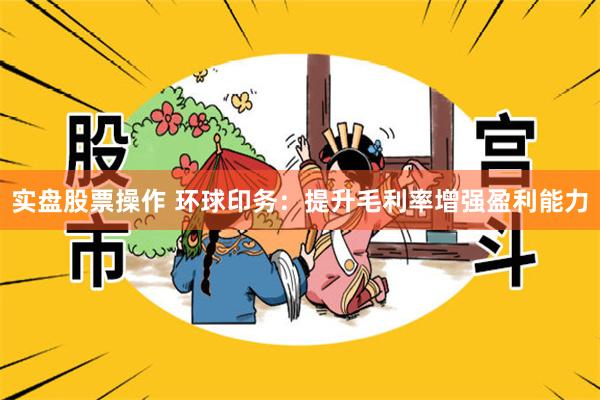 实盘股票操作 环球印务：提升毛利率增强盈利能力