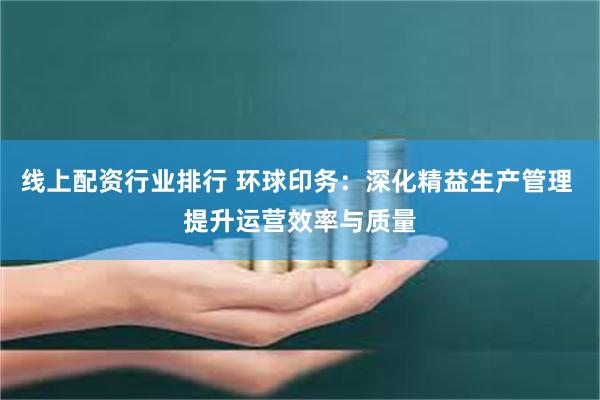 线上配资行业排行 环球印务：深化精益生产管理 提升运营效率与质量