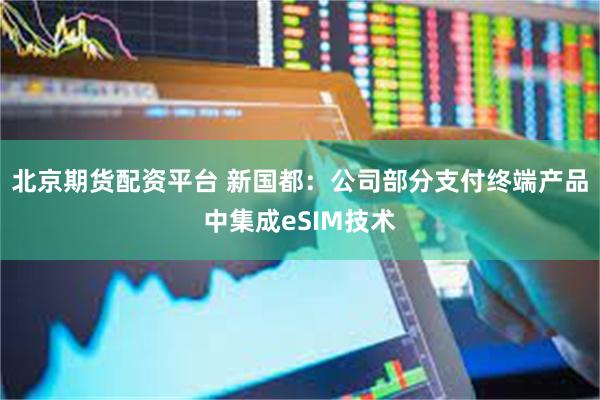 北京期货配资平台 新国都：公司部分支付终端产品中集成eSIM技术