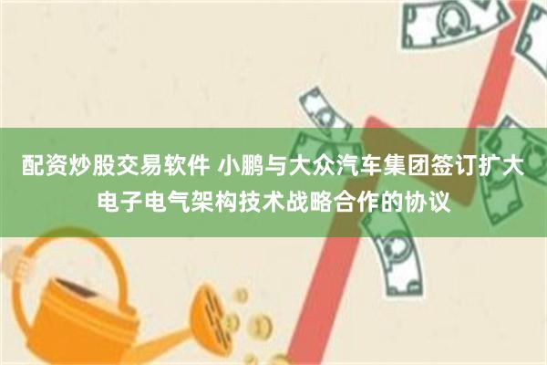 配资炒股交易软件 小鹏与大众汽车集团签订扩大电子电气架构技术战略合作的协议