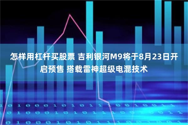怎样用杠杆买股票 吉利银河M9将于8月23日开启预售 搭载雷神超级电混技术