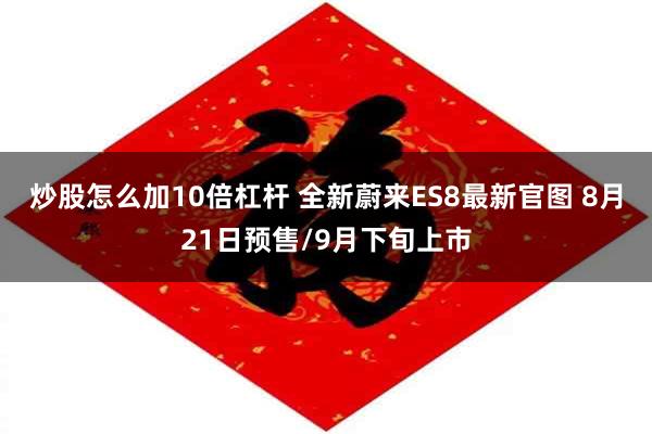 炒股怎么加10倍杠杆 全新蔚来ES8最新官图 8月21日预售/9月下旬上市
