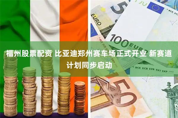 福州股票配资 比亚迪郑州赛车场正式开业 新赛道计划同步启动