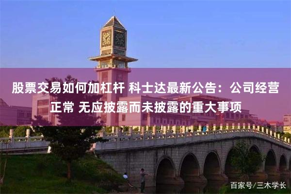 股票交易如何加杠杆 科士达最新公告：公司经营正常 无应披露而未披露的重大事项