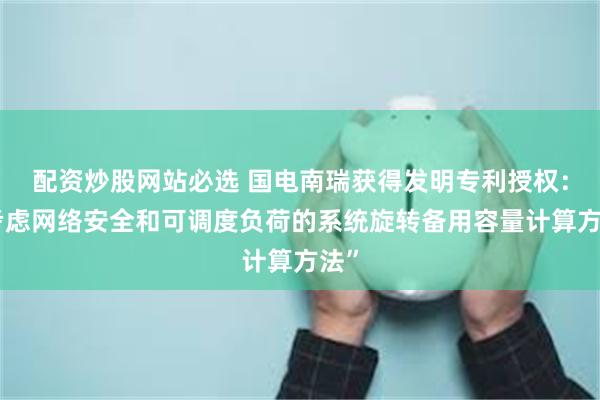 配资炒股网站必选 国电南瑞获得发明专利授权：“考虑网络安全和可调度负荷的系统旋转备用容量计算方法”