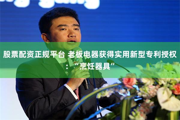 股票配资正规平台 老板电器获得实用新型专利授权：“烹饪器具”