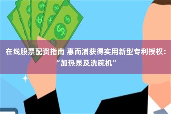 在线股票配资指南 惠而浦获得实用新型专利授权：“加热泵及洗碗机”