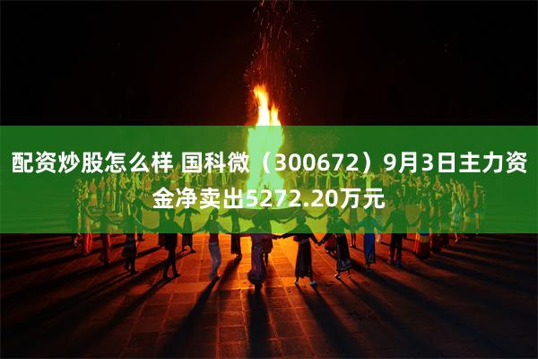 配资炒股怎么样 国科微（300672）9月3日主力资金净卖出5272.20万元