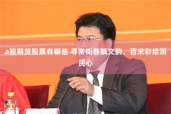 a股期货股票有哪些 寻常街巷飘文韵，百米彩绘润民心
