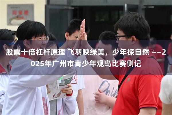 股票十倍杠杆原理 飞羽映绿美，少年探自然 ——2025年广州市青少年观鸟比赛侧记