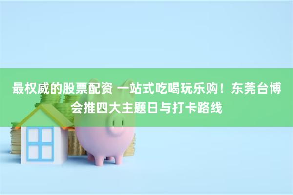 最权威的股票配资 一站式吃喝玩乐购！东莞台博会推四大主题日与打卡路线